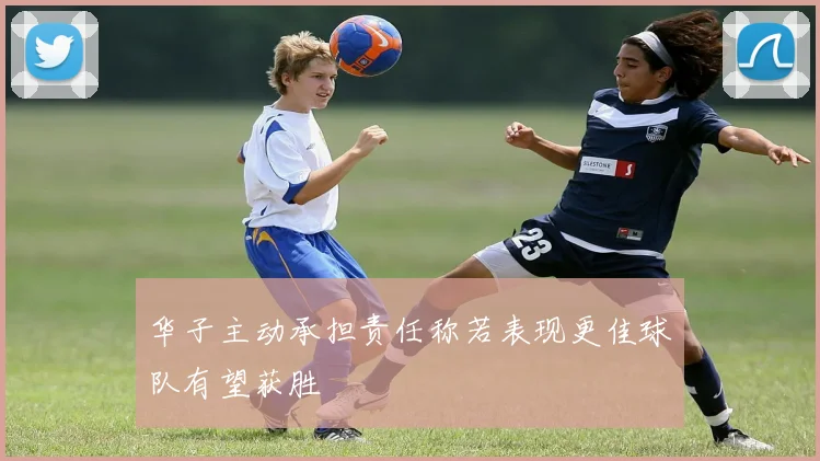 华子主动承担责任称若表现更佳球队有望获胜