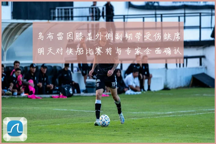 乌布雷因膝盖外侧副韧带受伤缺席明天对快船比赛将与专家会面确认伤情