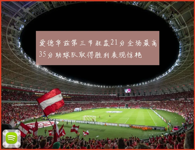 爱德华兹第三节狂轰21分全场最高35分助球队取得胜利表现惊艳