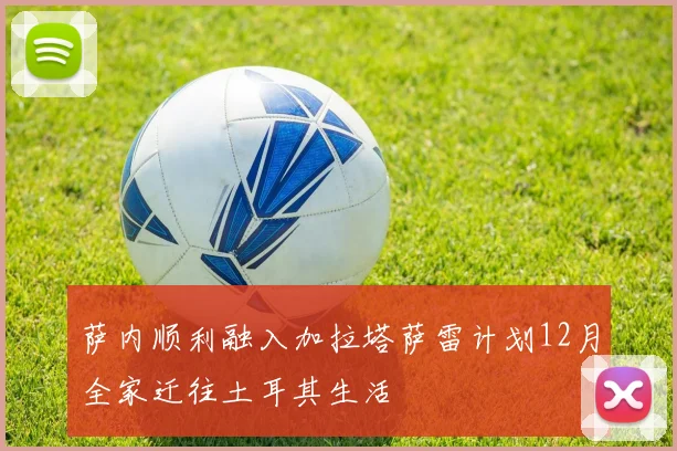 萨内顺利融入加拉塔萨雷计划12月全家迁往土耳其生活
