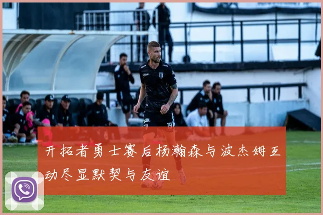 开拓者勇士赛后杨瀚森与波杰姆互动尽显默契与友谊