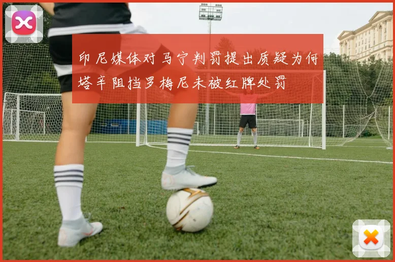 印尼媒体对马宁判罚提出质疑为何塔辛阻挡罗梅尼未被红牌处罚