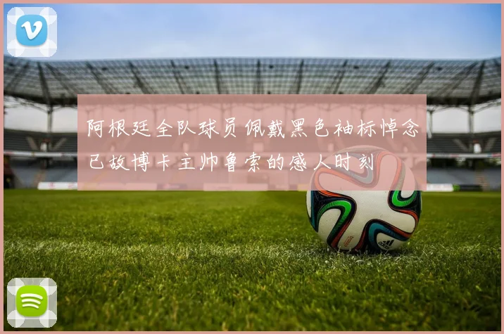 阿根廷全队球员佩戴黑色袖标悼念已故博卡主帅鲁索的感人时刻