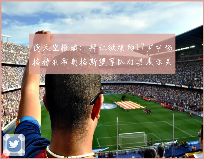 德天空报道：拜仁欲续约17岁中场格特利希奥格斯堡等队对其表示关注