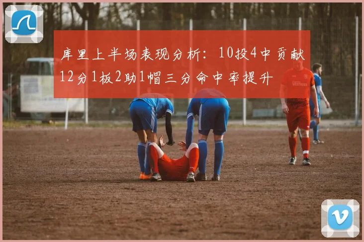 库里上半场表现分析：10投4中贡献12分1板2助1帽三分命中率提升