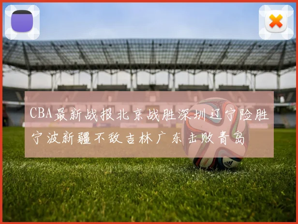 CBA最新战报北京战胜深圳辽宁险胜宁波新疆不敌吉林广东击败青岛