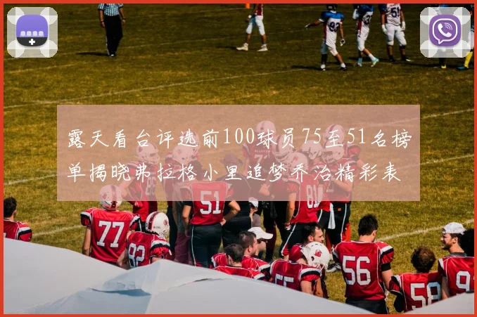 露天看台评选前100球员75至51名榜单揭晓弗拉格小里追梦乔治精彩表现