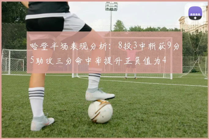 哈登半场表现分析：8投3中斩获9分5助攻三分命中率提升正负值为4