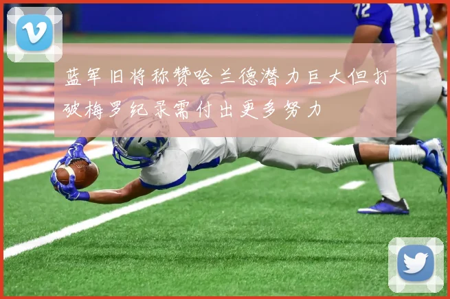 蓝军旧将称赞哈兰德潜力巨大但打破梅罗纪录需付出更多努力
