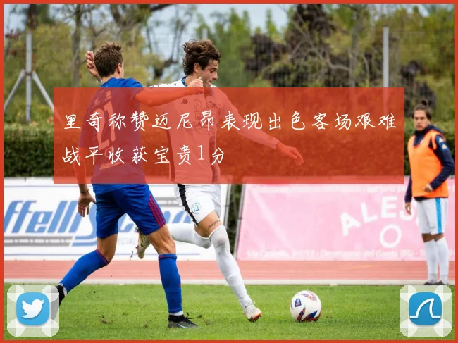 里奇称赞迈尼昂表现出色客场艰难战平收获宝贵1分