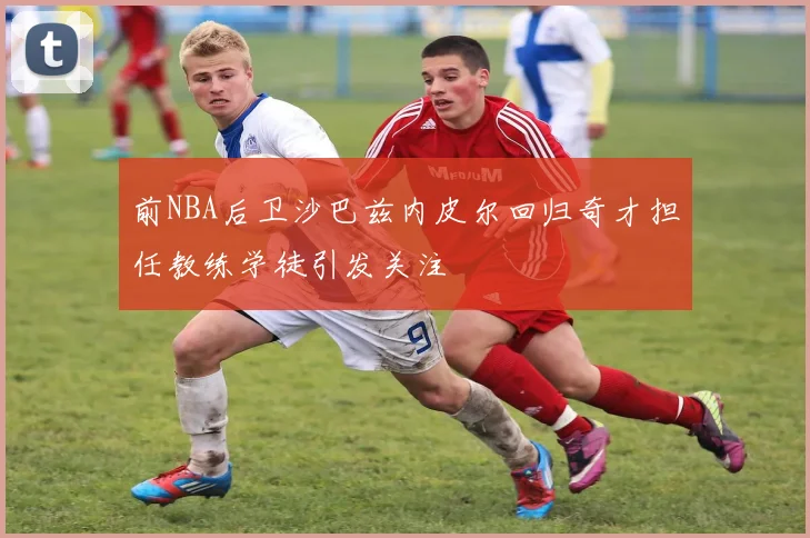 前NBA后卫沙巴兹内皮尔回归奇才担任教练学徒引发关注