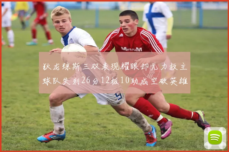 狄龙琼斯三双表现耀眼却无力救主球队失利26分12板10助成空砍英雄
