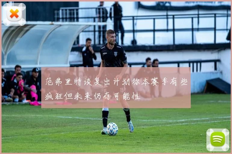 范弗里特谈复出计划称本赛季有些疯狂但未来仍存可能性