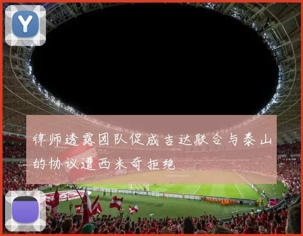 律师透露团队促成吉达联合与泰山的协议遭西米奇拒绝