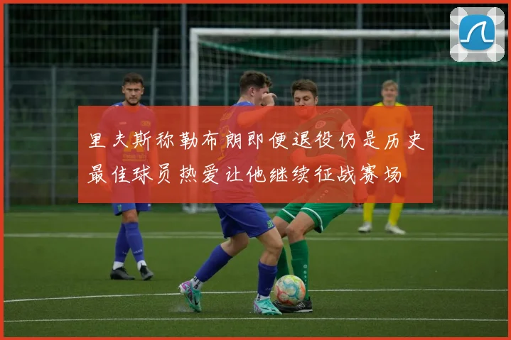 里夫斯称勒布朗即便退役仍是历史最佳球员热爱让他继续征战赛场