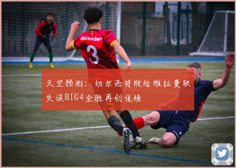 天空预测：切尔西将败给维拉曼联失误BIG4全胜再创佳绩