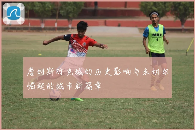 詹姆斯对克城的历史影响与米切尔崛起的城市新篇章