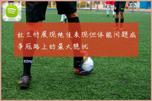 杜兰特展现绝佳表现但体能问题成争冠路上的最大隐忧