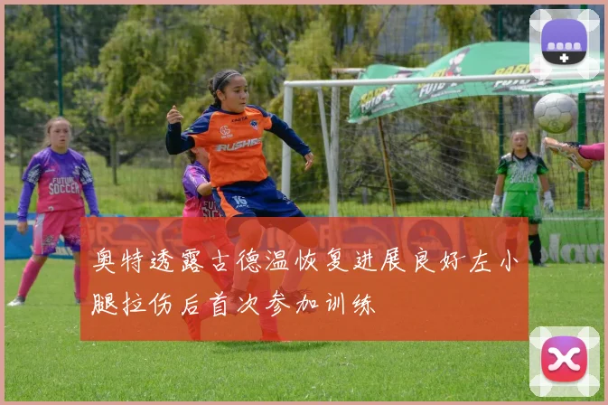 奥特透露古德温恢复进展良好左小腿拉伤后首次参加训练
