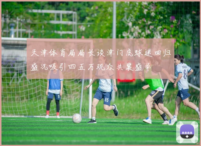 天津体育局局长谈津门虎球迷回归盛况吸引四五万观众共襄盛举