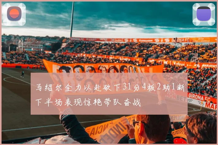 马绍尔全力以赴砍下31分4板2助1断下半场表现惊艳带队奋战