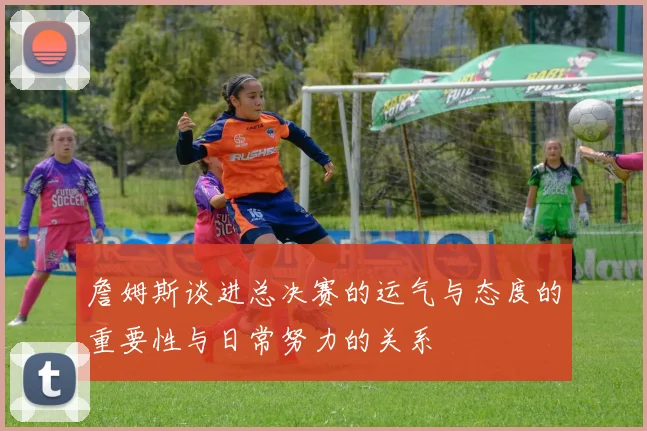 詹姆斯谈进总决赛的运气与态度的重要性与日常努力的关系