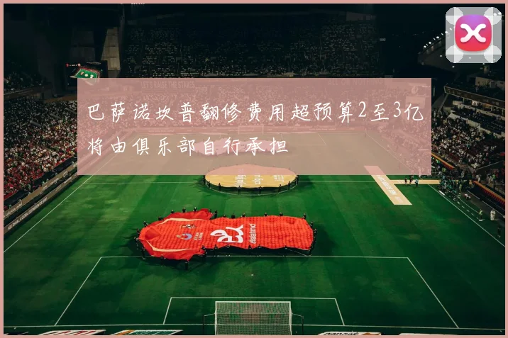 巴萨诺坎普翻修费用超预算2至3亿将由俱乐部自行承担