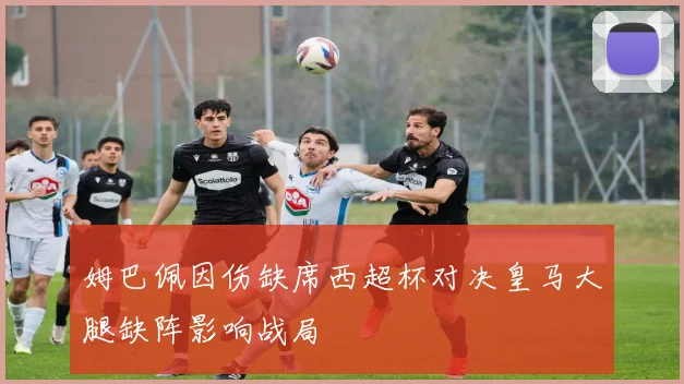 姆巴佩因伤缺席西超杯对决皇马大腿缺阵影响战局
