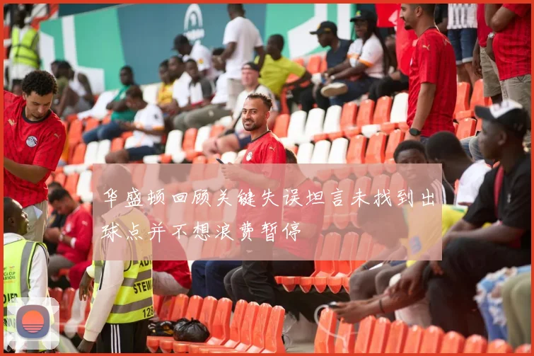 华盛顿回顾关键失误坦言未找到出球点并不想浪费暂停