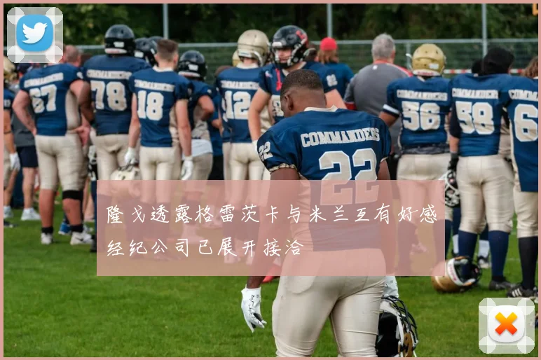 隆戈透露格雷茨卡与米兰互有好感经纪公司已展开接洽