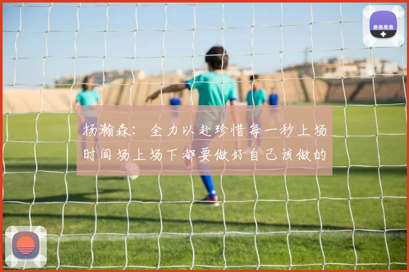 杨瀚森：全力以赴珍惜每一秒上场时间场上场下都要做好自己该做的事情