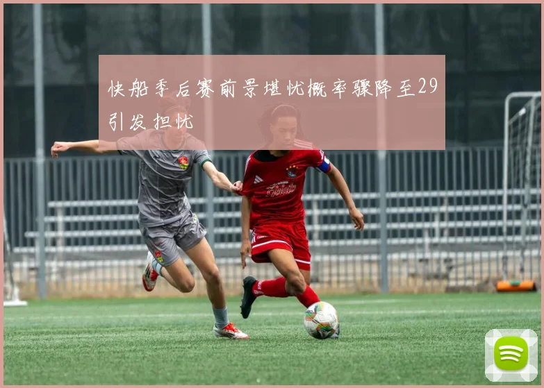 快船季后赛前景堪忧概率骤降至29引发担忧