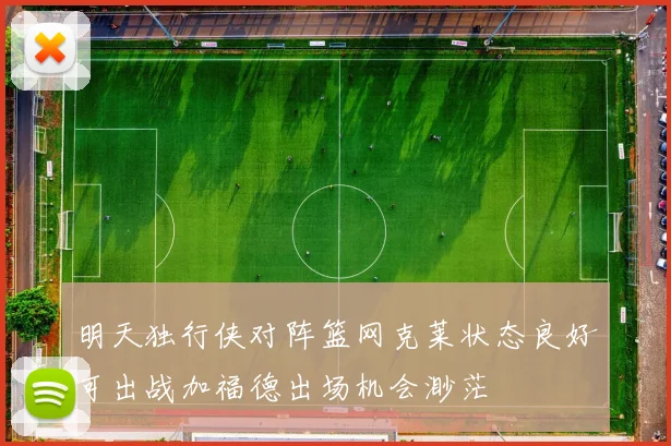 明天独行侠对阵篮网克莱状态良好可出战加福德出场机会渺茫