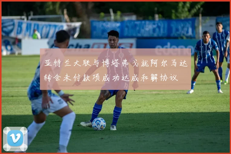 亚特兰大联与博塔弗戈就阿尔马达转会未付款项成功达成和解协议