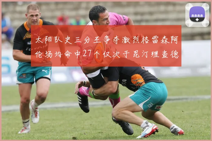 太阳队史三分王争夺激烈格雷森阿伦场均命中27个仅次于昆汀理查德森