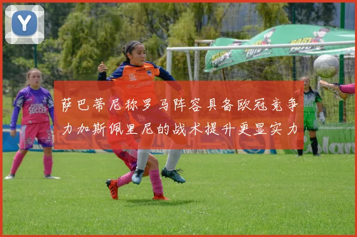 萨巴蒂尼称罗马阵容具备欧冠竞争力加斯佩里尼的战术提升更显实力