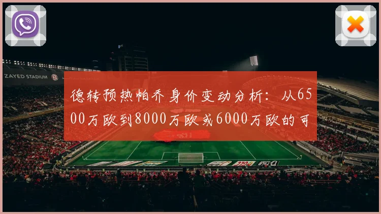 德转预热帕乔身价变动分析：从6500万欧到8000万欧或6000万欧的可能性探讨