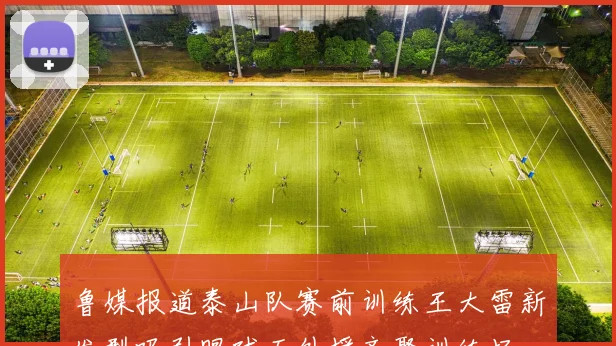 鲁媒报道泰山队赛前训练王大雷新发型吸引眼球五外援齐聚训练场