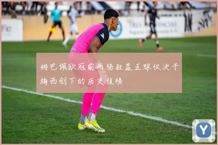 姆巴佩欧冠前两场狂轰五球仅次于梅西创下的历史佳绩