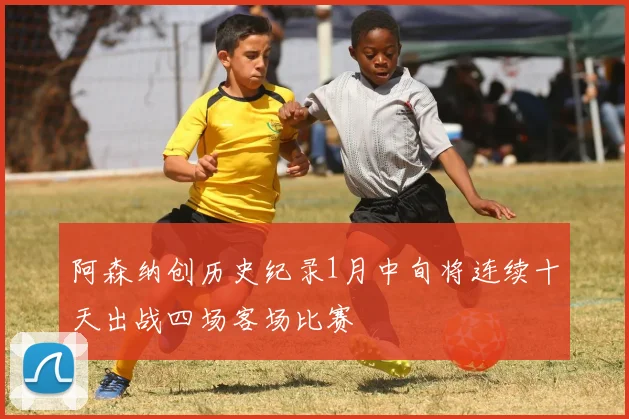 阿森纳创历史纪录1月中旬将连续十天出战四场客场比赛