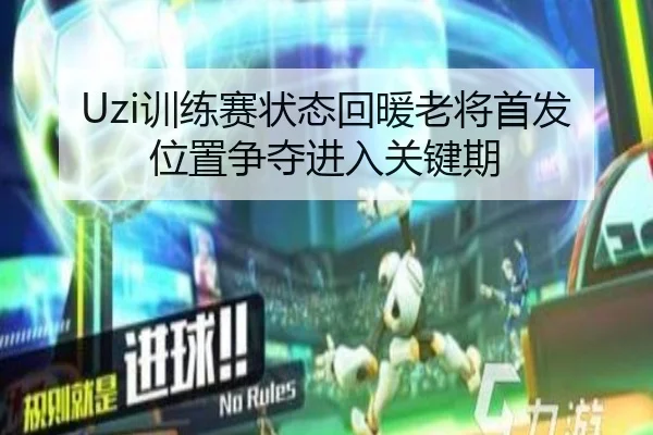 Uzi训练赛状态回暖老将首发位置争夺进入关键期
